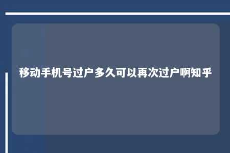 移动手机号过户多久可以再次过户啊知乎