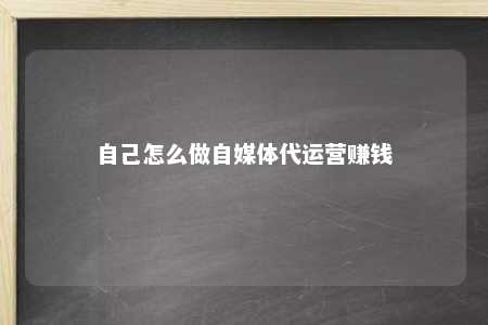 自己怎么做自媒体代运营赚钱